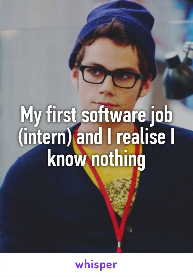 My first software job (intern) and I realise I know nothing