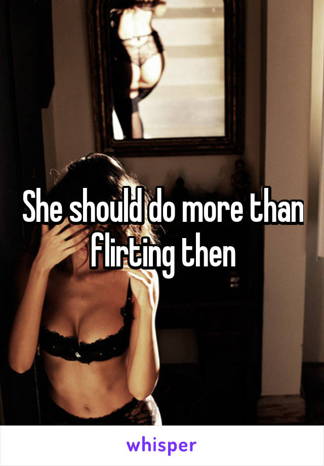 She should do more than flirting then