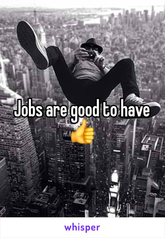 Jobs are good to have
👍