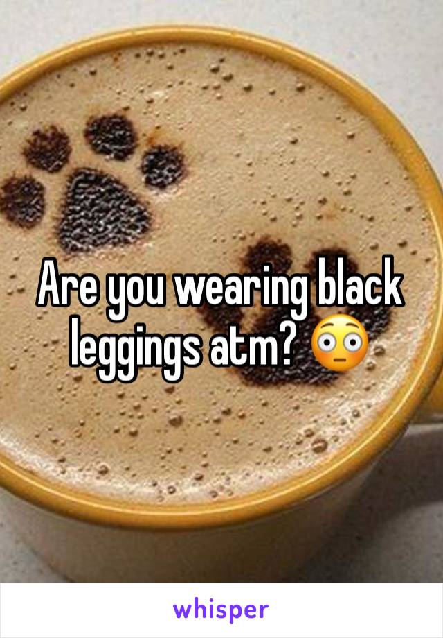 Are you wearing black leggings atm? 😳