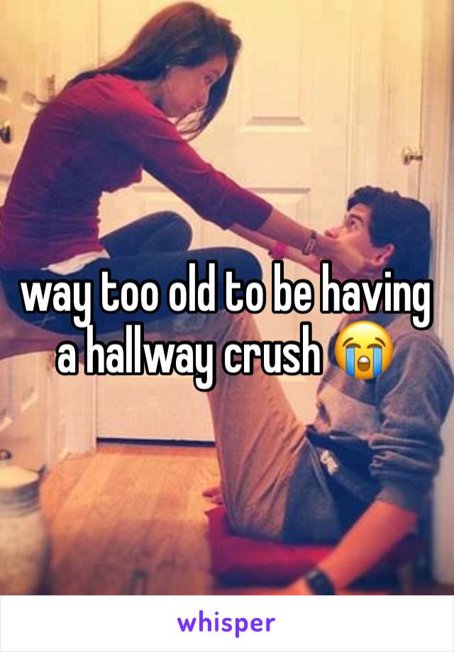 way too old to be having a hallway crush 😭