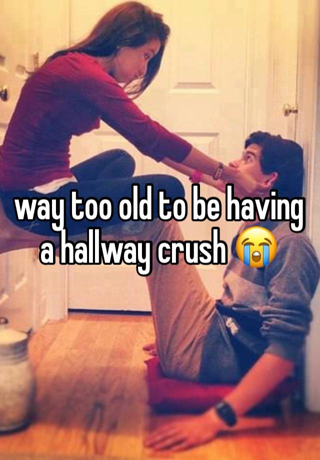 way too old to be having a hallway crush 😭