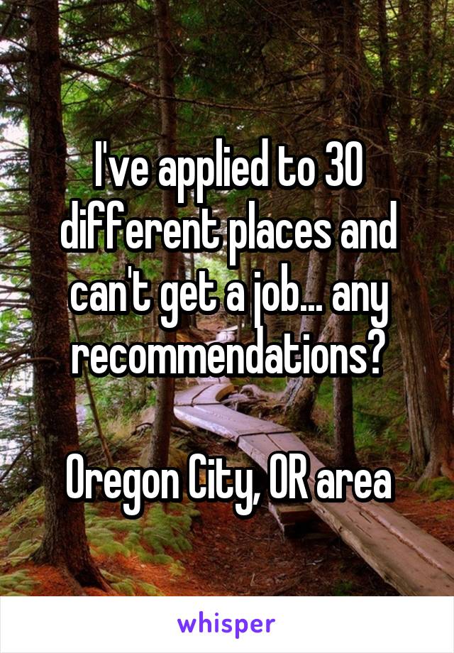 I've applied to 30 different places and can't get a job... any recommendations?

Oregon City, OR area