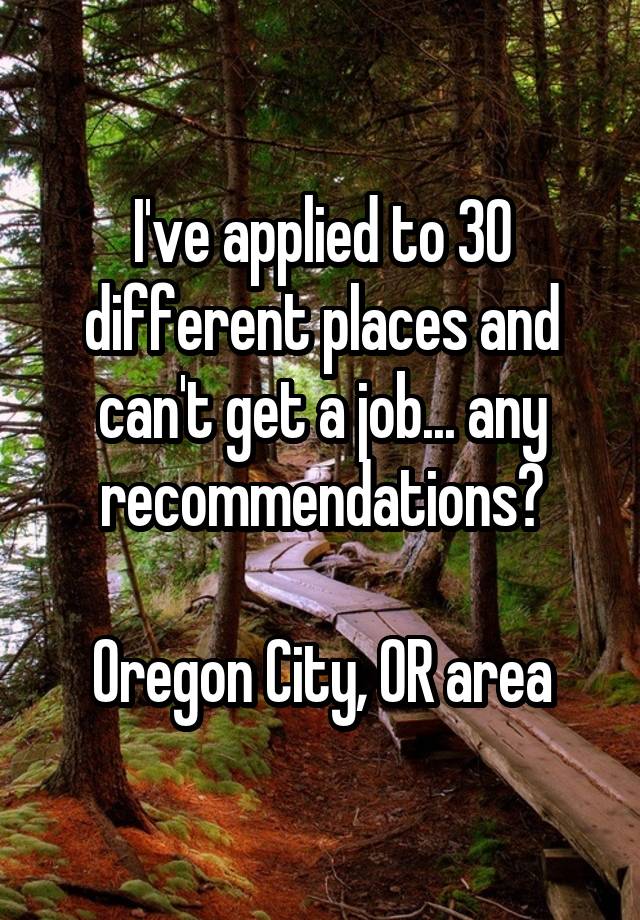 I've applied to 30 different places and can't get a job... any recommendations?

Oregon City, OR area