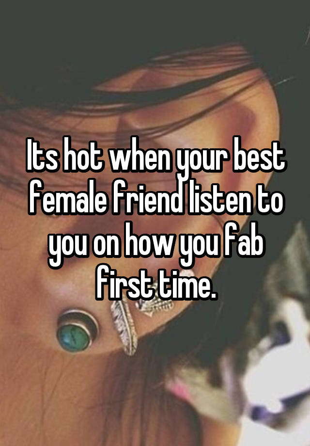 Its hot when your best female friend listen to you on how you fab first time.