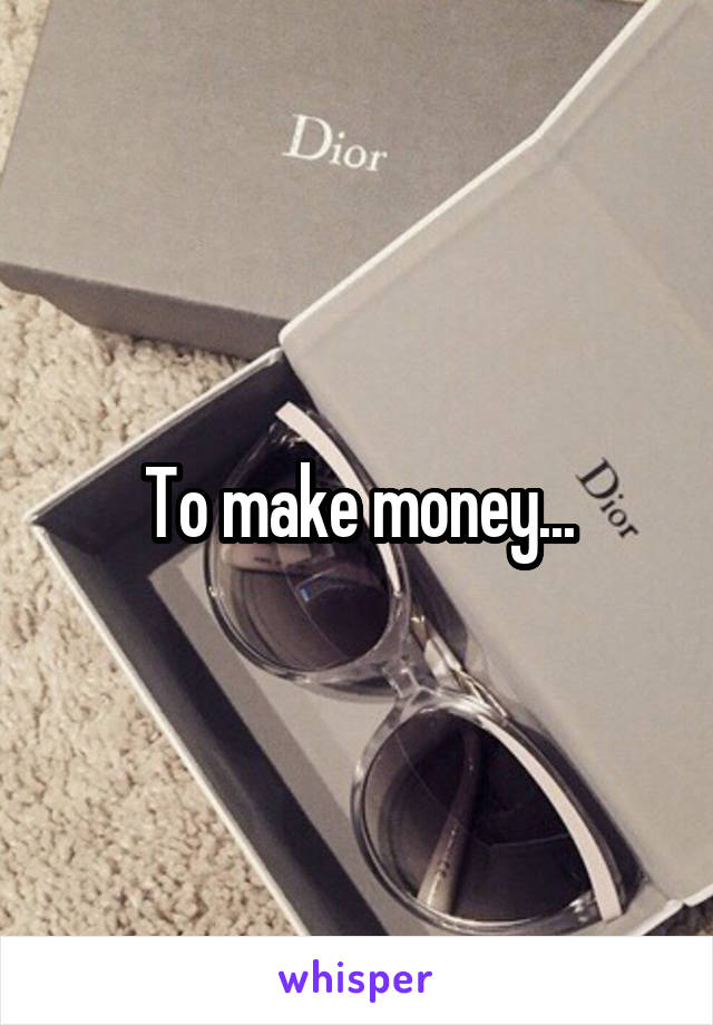 To make money...