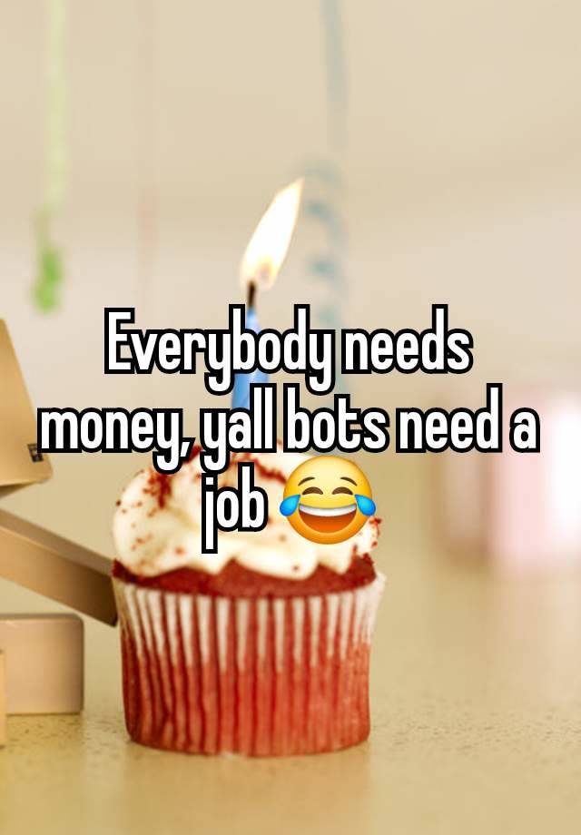 Everybody needs money, yall bots need a job 😂