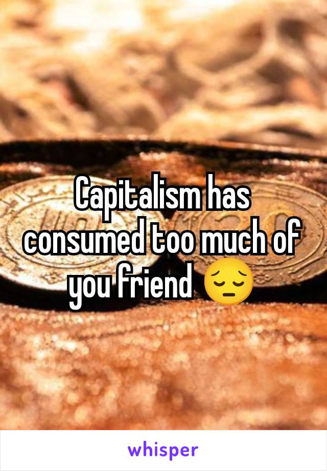 Capitalism has consumed too much of you friend 😔