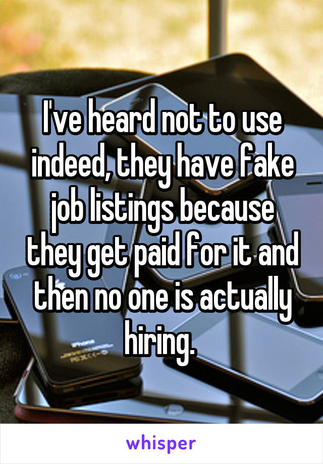 I've heard not to use indeed, they have fake job listings because they get paid for it and then no one is actually hiring. 