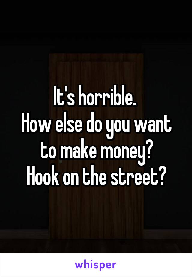 It's horrible. 
How else do you want to make money?
Hook on the street?