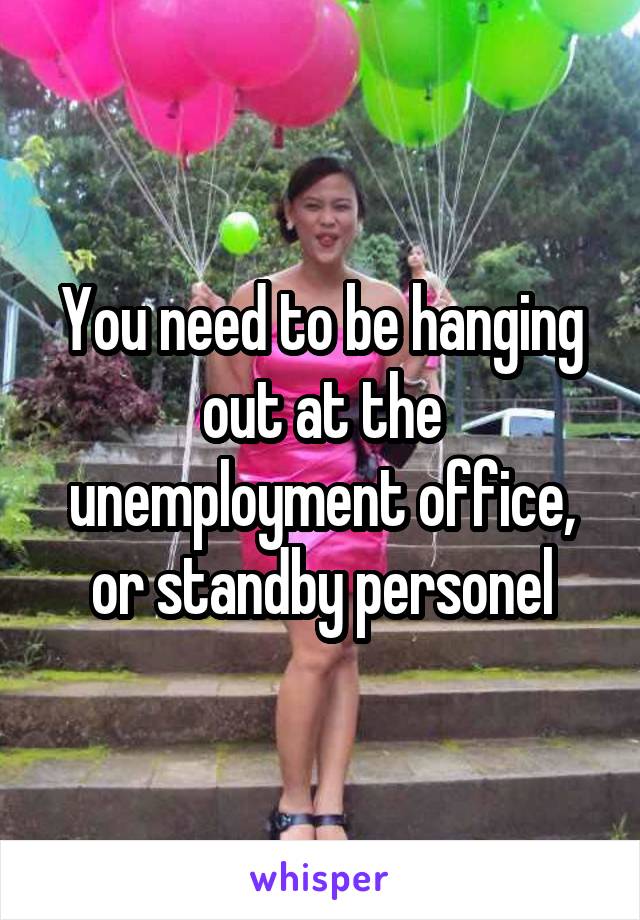 You need to be hanging out at the unemployment office, or standby personel