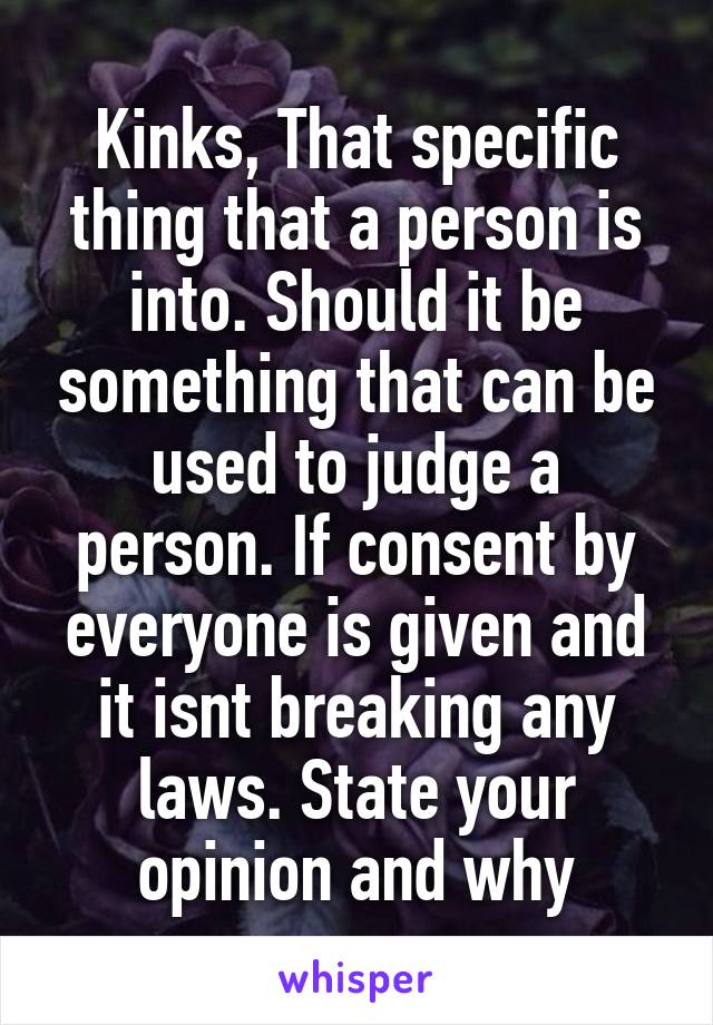 Kinks, That specific thing that a person is into. Should it be something that can be used to judge a person. If consent by everyone is given and it isnt breaking any laws. State your opinion and why