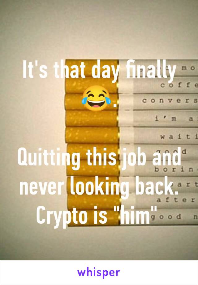 It's that day finally 😂.

Quitting this job and never looking back. Crypto is "him" 