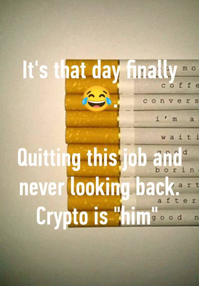 It's that day finally 😂.

Quitting this job and never looking back. Crypto is "him" 