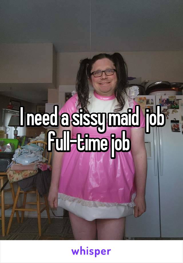 I need a sissy maid  job full-time job  