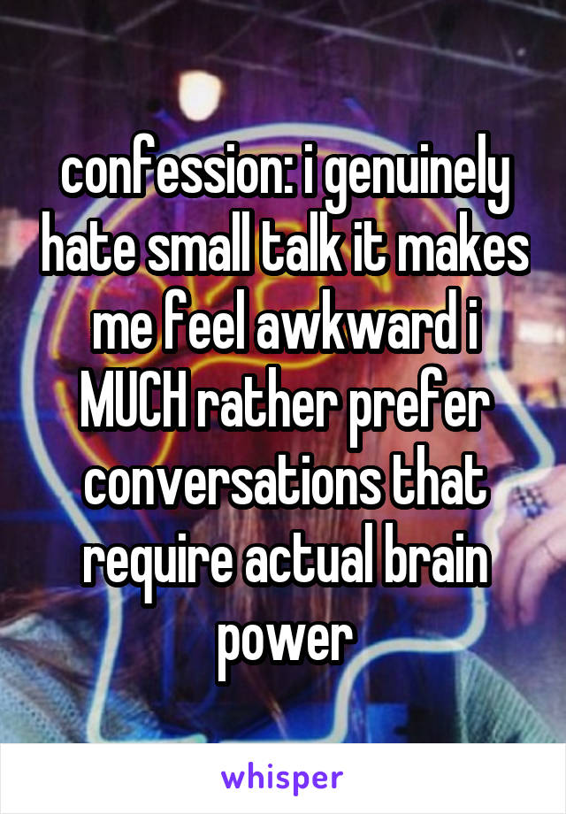 confession: i genuinely hate small talk it makes me feel awkward i MUCH rather prefer conversations that require actual brain power