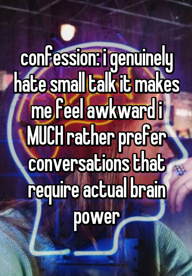 confession: i genuinely hate small talk it makes me feel awkward i MUCH rather prefer conversations that require actual brain power