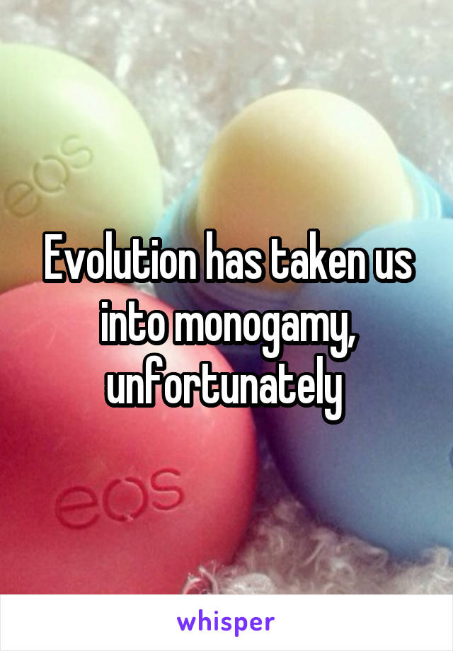 Evolution has taken us into monogamy, unfortunately 