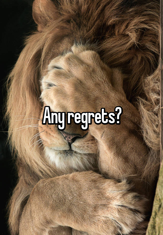 Any regrets?