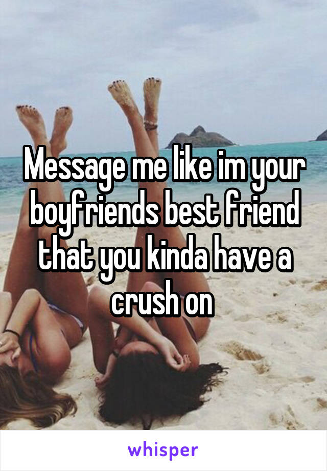 Message me like im your boyfriends best friend that you kinda have a crush on 