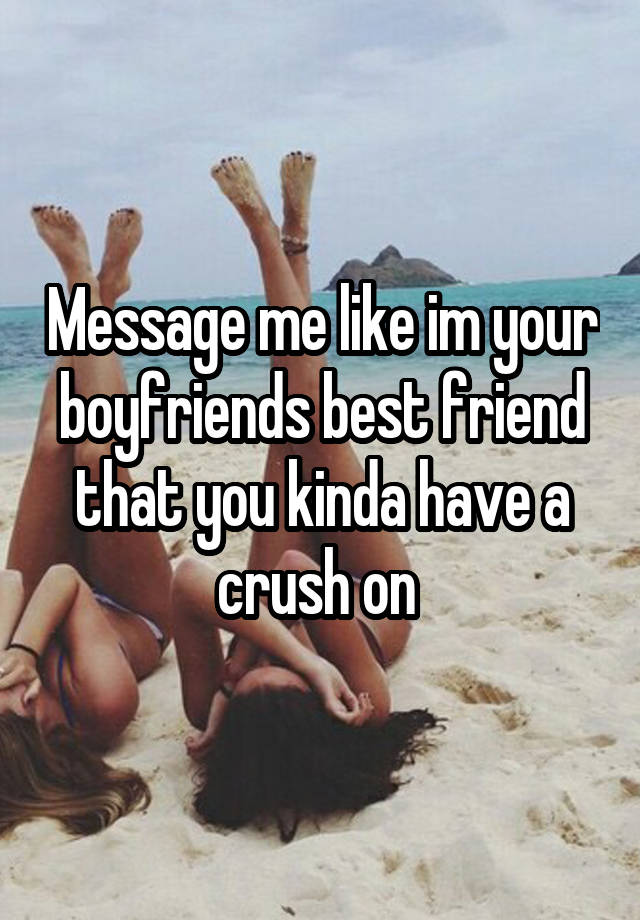 Message me like im your boyfriends best friend that you kinda have a crush on 