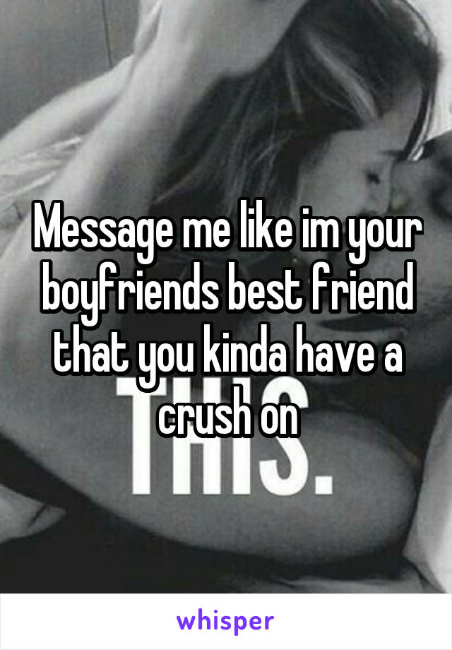 Message me like im your boyfriends best friend that you kinda have a crush on