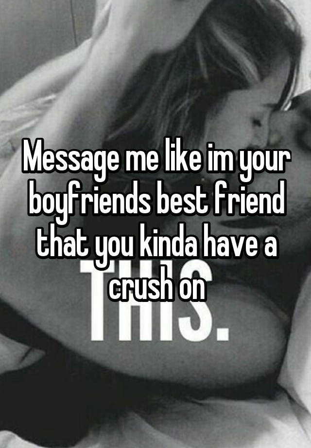 Message me like im your boyfriends best friend that you kinda have a crush on