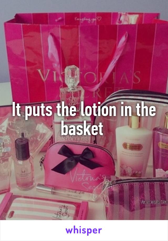 It puts the lotion in the basket 