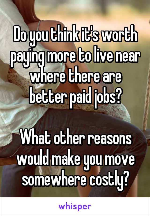 Do you think it's worth paying more to live near where there are better paid jobs?

What other reasons would make you move somewhere costly?