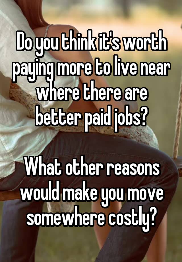 Do you think it's worth paying more to live near where there are better paid jobs?

What other reasons would make you move somewhere costly?