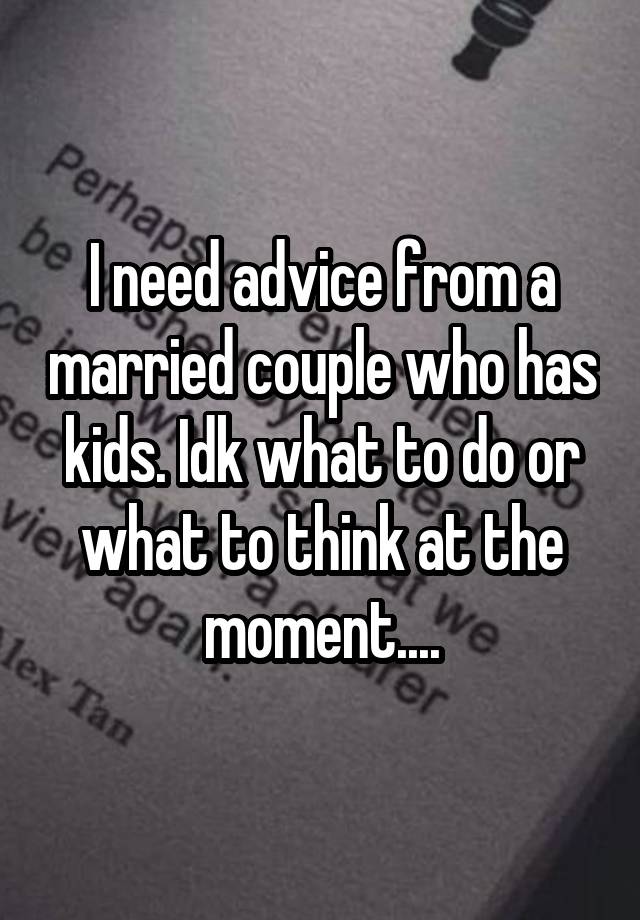 I need advice from a married couple who has kids. Idk what to do or what to think at the moment....