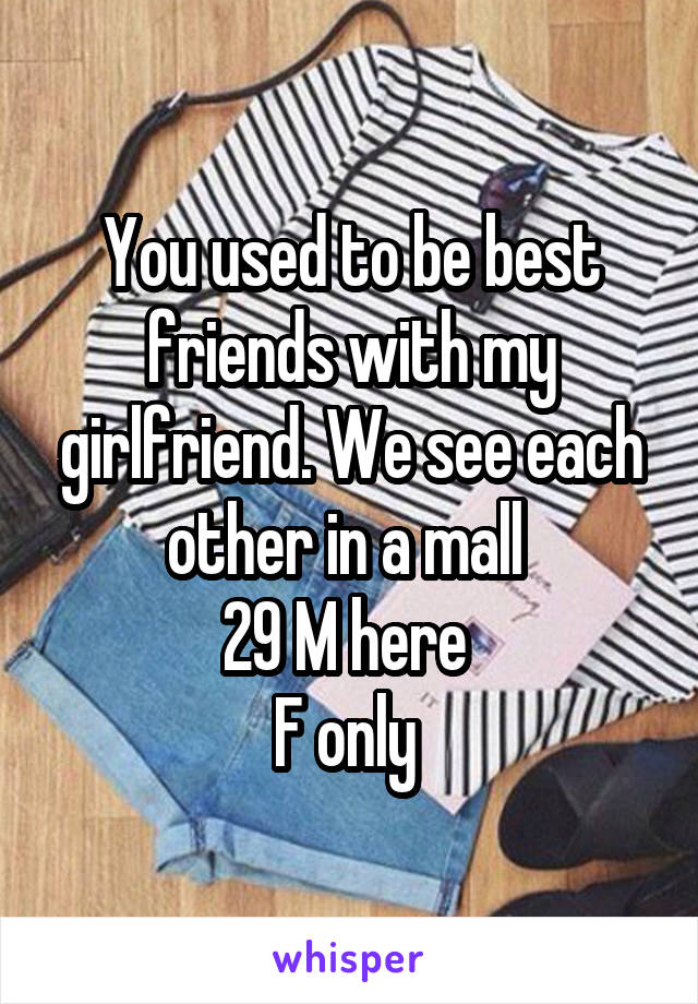 You used to be best friends with my girlfriend. We see each other in a mall 
29 M here 
F only 