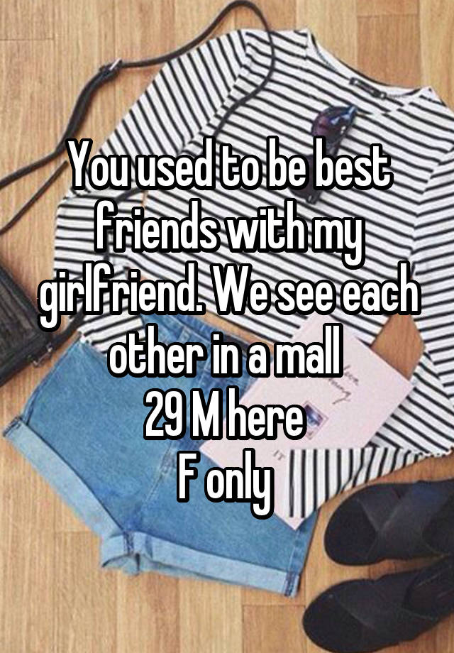 You used to be best friends with my girlfriend. We see each other in a mall 
29 M here 
F only 