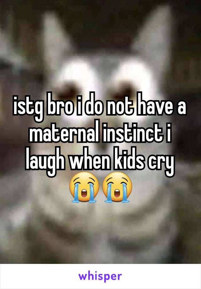 istg bro i do not have a maternal instinct i laugh when kids cry 😭😭