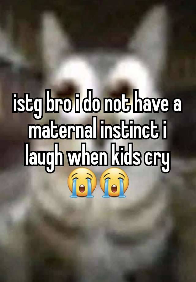 istg bro i do not have a maternal instinct i laugh when kids cry 😭😭