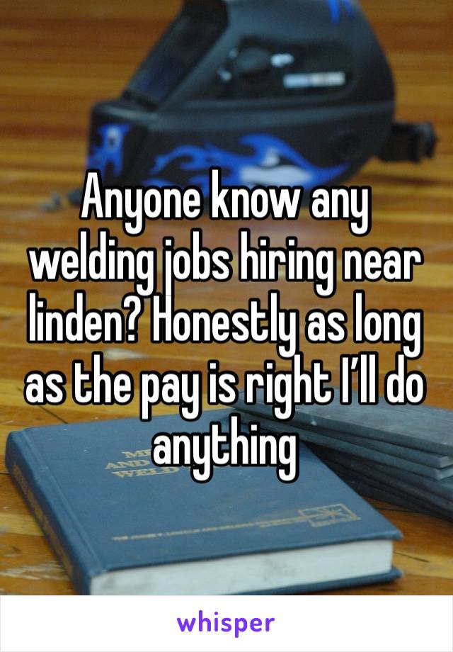 Anyone know any welding jobs hiring near linden? Honestly as long as the pay is right I’ll do anything 