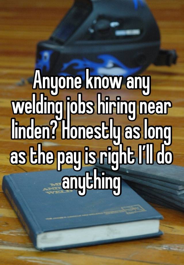 Anyone know any welding jobs hiring near linden? Honestly as long as the pay is right I’ll do anything 