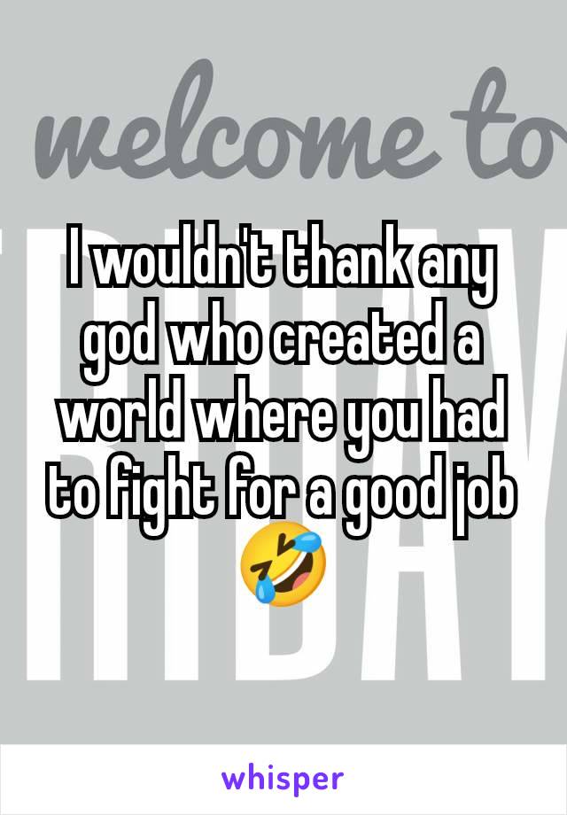 I wouldn't thank any god who created a world where you had to fight for a good job 🤣