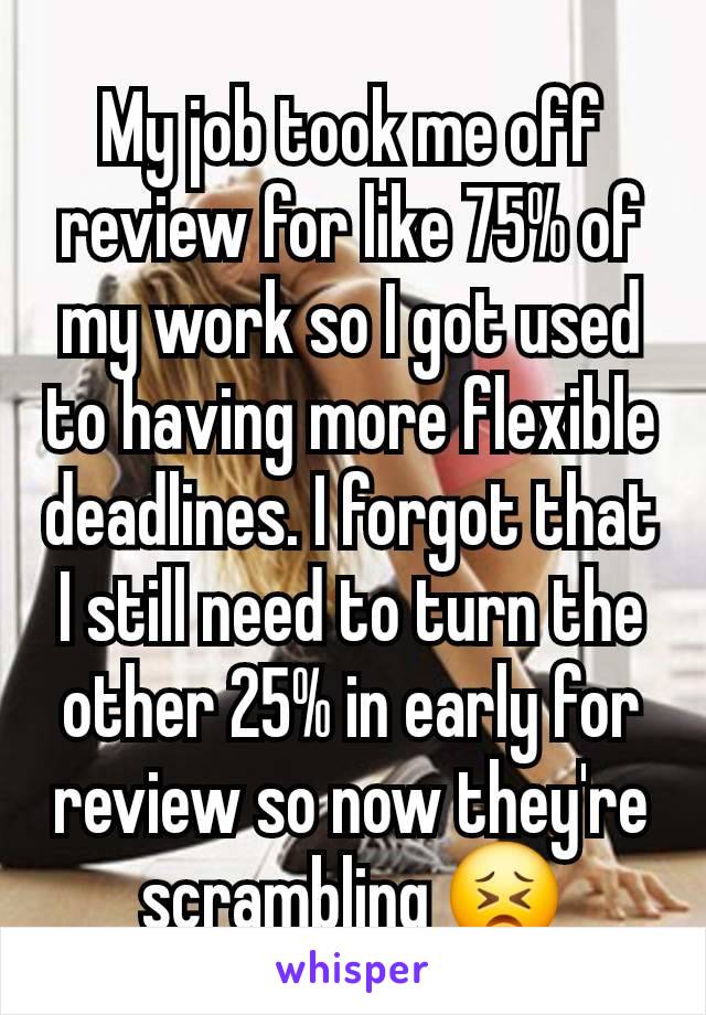 My job took me off review for like 75% of my work so I got used to having more flexible deadlines. I forgot that I still need to turn the other 25% in early for review so now they're scrambling 😣