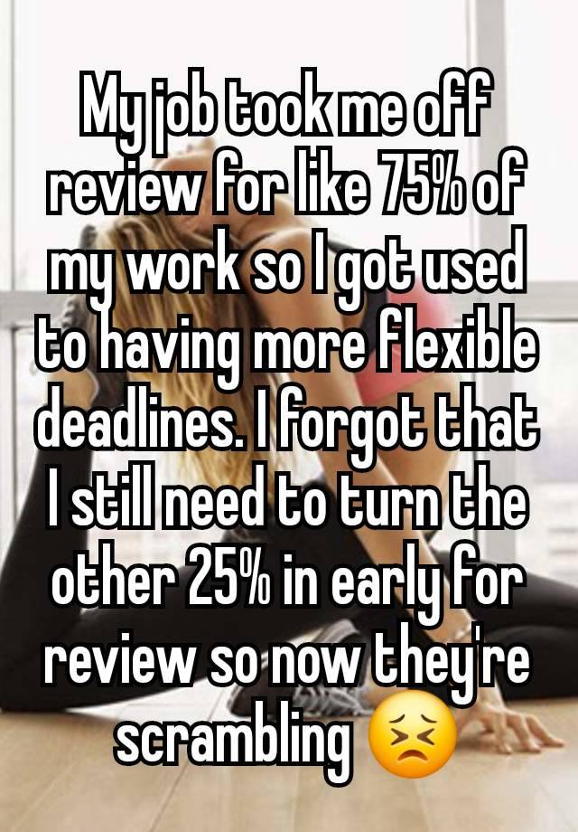 My job took me off review for like 75% of my work so I got used to having more flexible deadlines. I forgot that I still need to turn the other 25% in early for review so now they're scrambling 😣