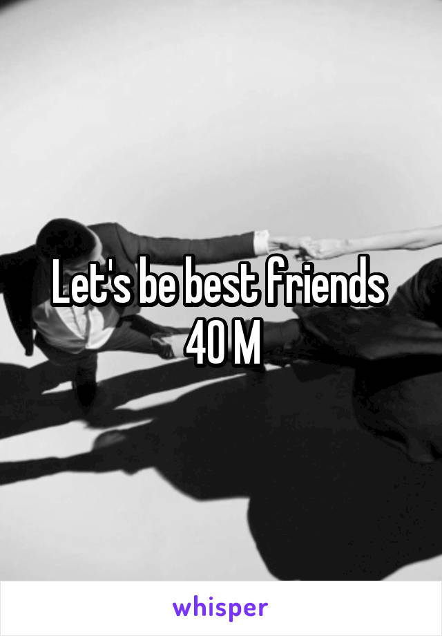 Let's be best friends 
40 M