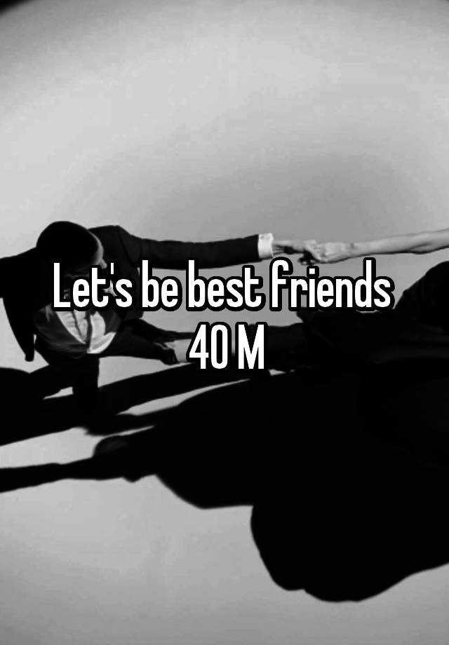 Let's be best friends 
40 M