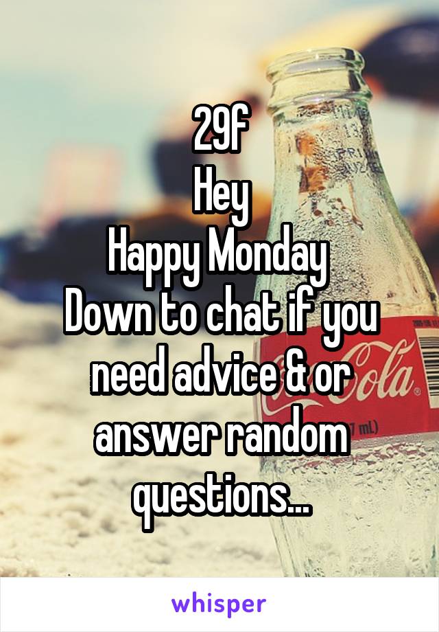 29f
Hey
Happy Monday 
Down to chat if you need advice & or answer random questions...