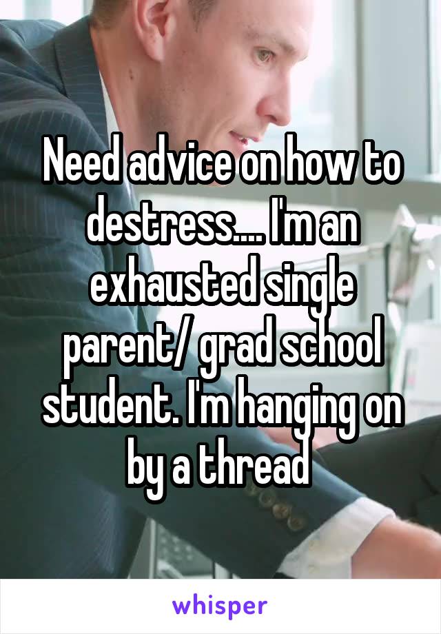 Need advice on how to destress.... I'm an exhausted single parent/ grad school student. I'm hanging on by a thread 