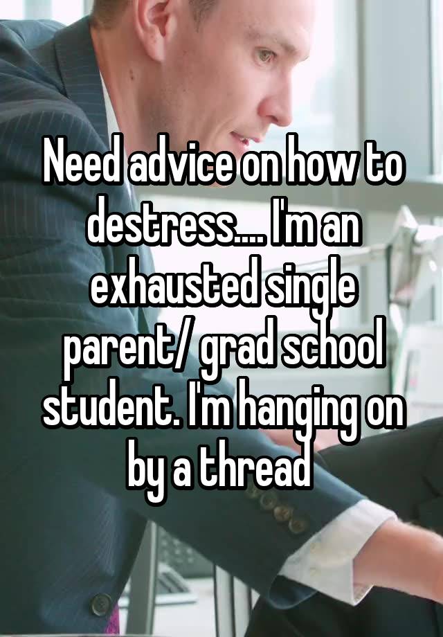 Need advice on how to destress.... I'm an exhausted single parent/ grad school student. I'm hanging on by a thread 