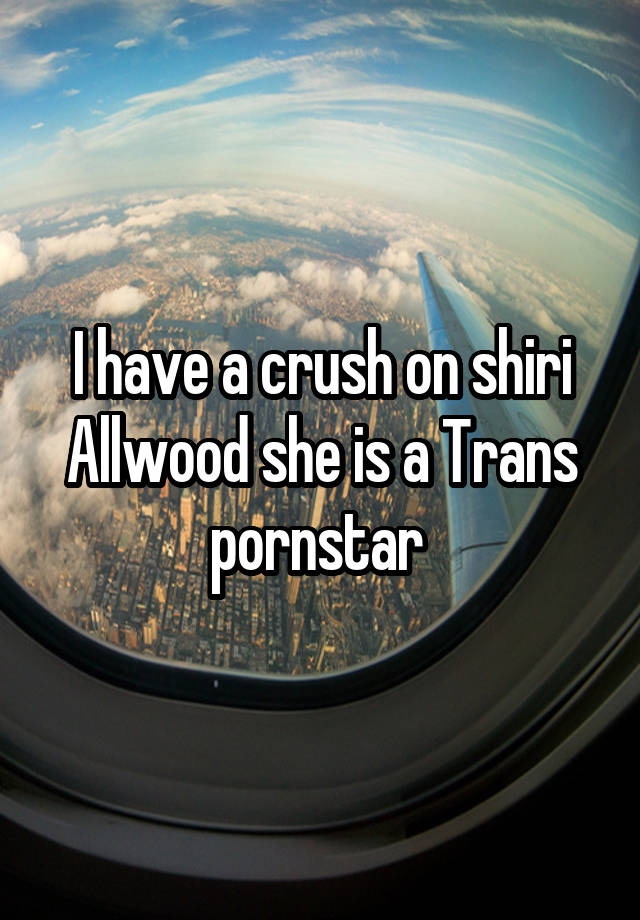 I have a crush on shiri Allwood she is a Trans pornstar 