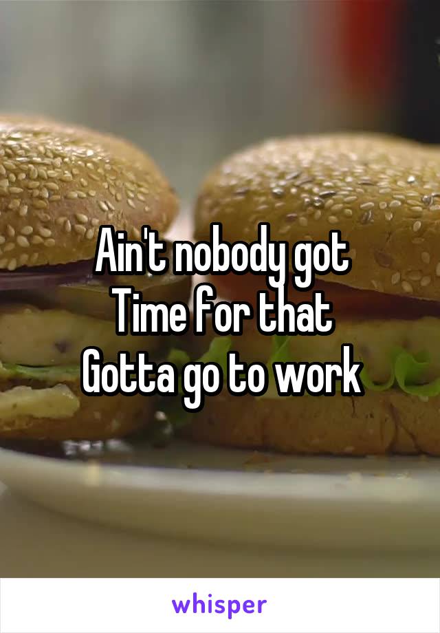 Ain't nobody got
Time for that
Gotta go to work