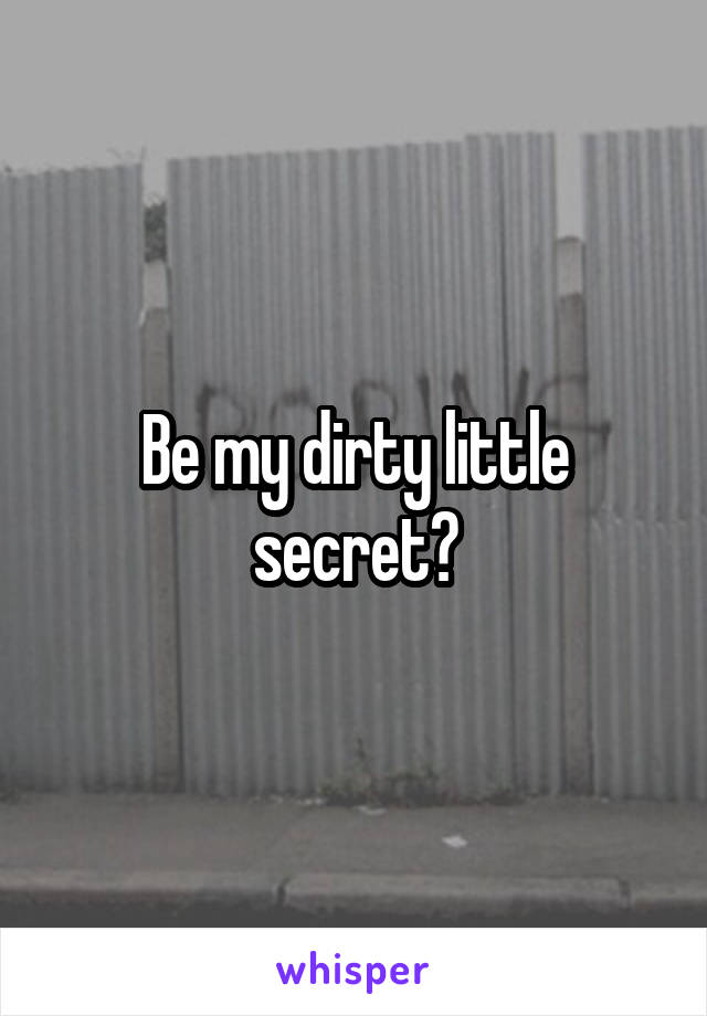 Be my dirty little secret?