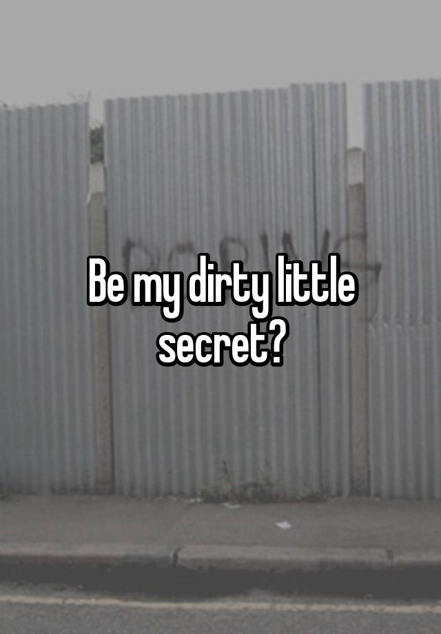 Be my dirty little secret?