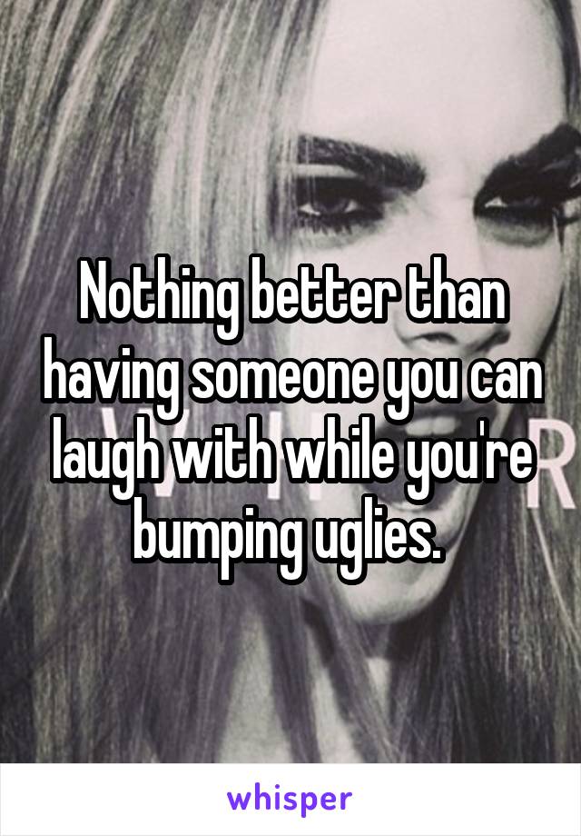 Nothing better than having someone you can laugh with while you're bumping uglies. 